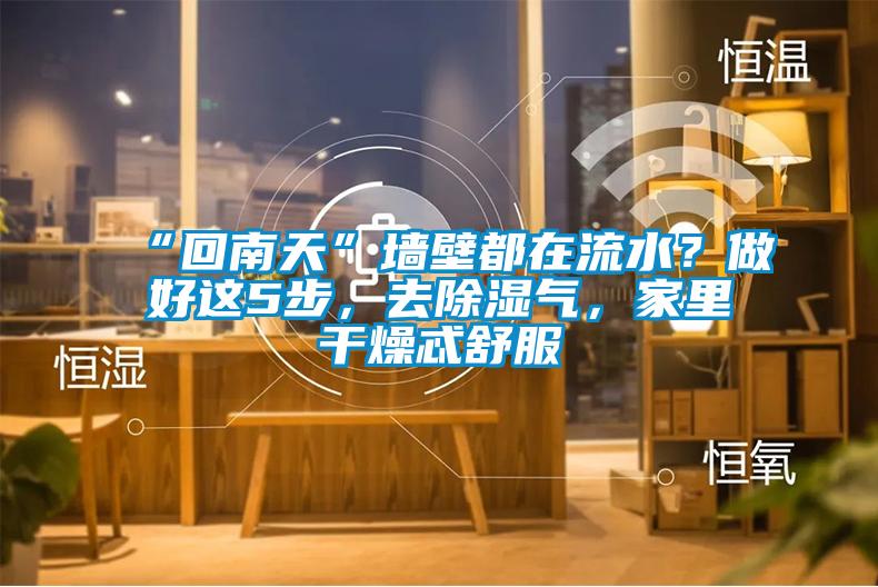 “回南天”墻壁都在流水？做好這5步，去除濕氣，家里干燥忒舒服