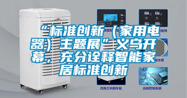 “標準創新（家用電器）主題展”義烏開幕，充分詮釋智能家居標準創新