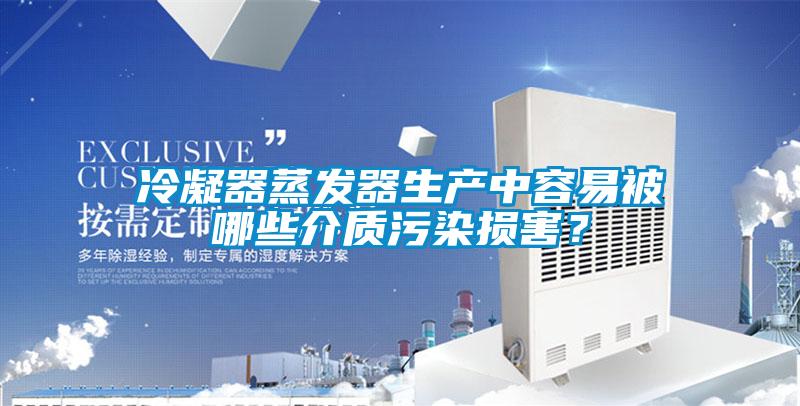 冷凝器蒸發器生產中容易被哪些介質污染損害？