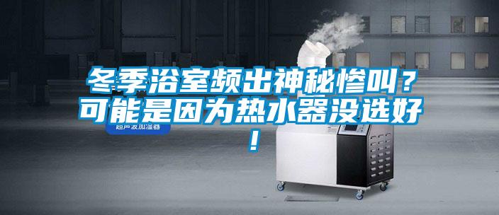 冬季浴室頻出神秘慘叫？可能是因為熱水器沒選好！