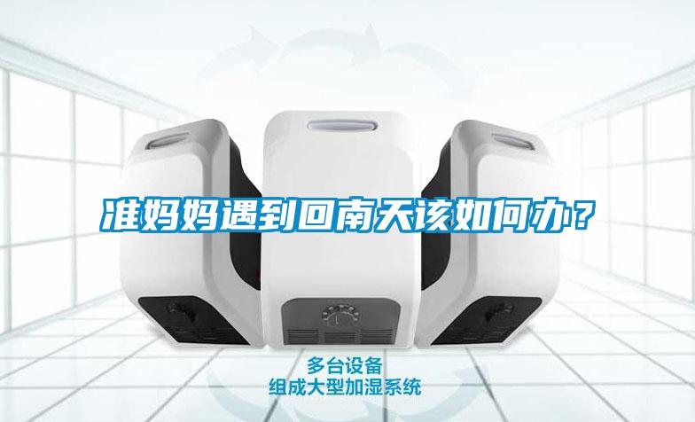 準媽媽遇到回南天該如何辦？