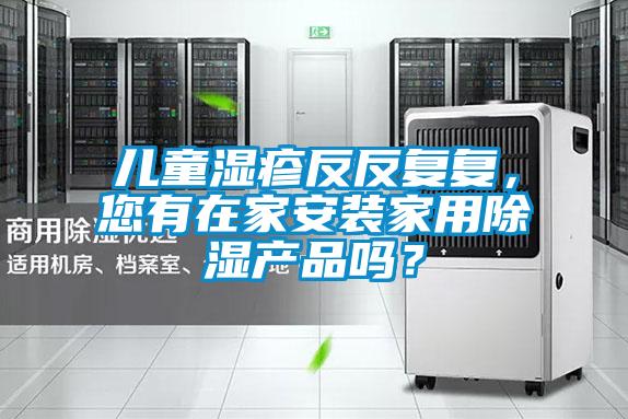 兒童濕疹反反復復，您有在家安裝家用除濕產品嗎？