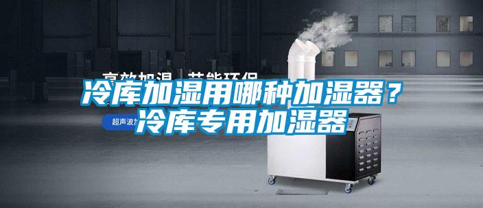 冷庫加濕用哪種加濕器？冷庫專用加濕器