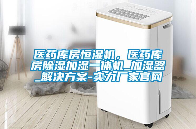 醫藥庫房恒濕機，醫藥庫房除濕加濕一體機_加濕器_解決方案-實力廠家官網