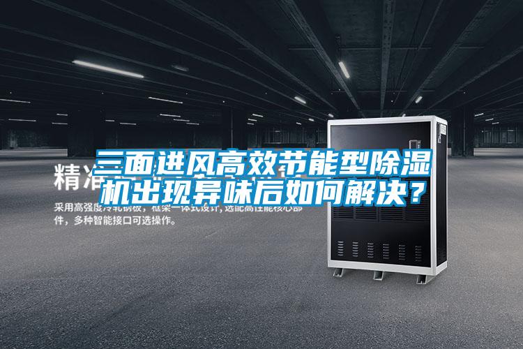 三面進風高效節能型除濕機出現異味后如何解決？