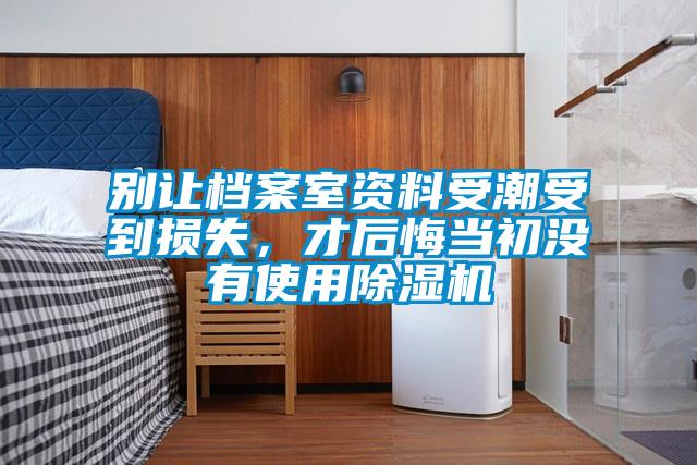 別讓檔案室資料受潮受到損失，才后悔當初沒有使用除濕機