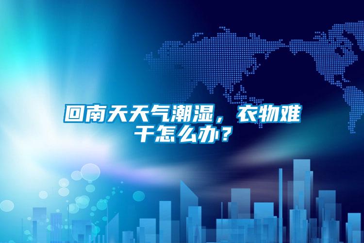 回南天天氣潮濕，衣物難干怎么辦？