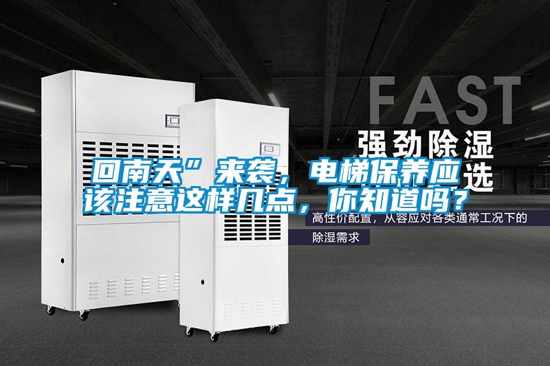 回南天”來襲，電梯保養應該注意這樣幾點，你知道嗎？