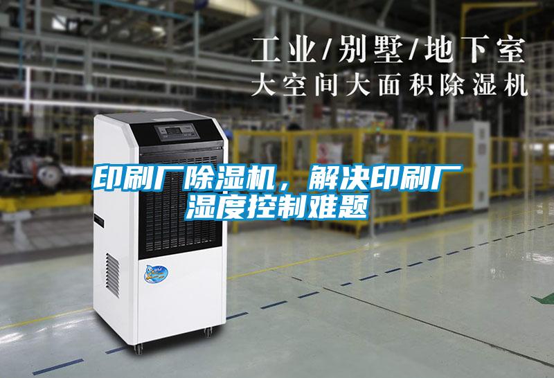 印刷廠除濕機，解決印刷廠濕度控制難題
