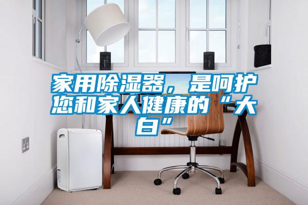 家用除濕器，是呵護您和家人健康的“大白”