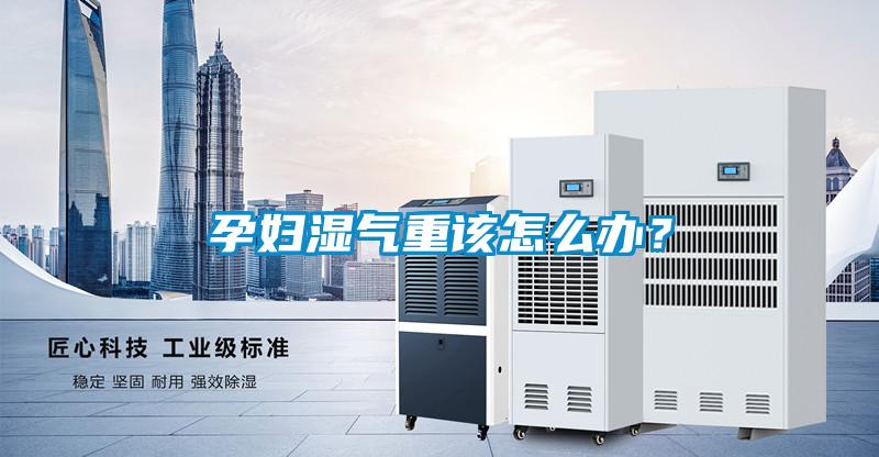 孕婦濕氣重該怎么辦？