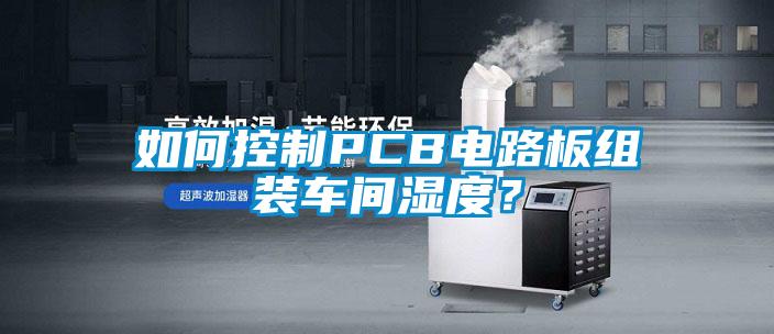 如何控制PCB電路板組裝車間濕度？