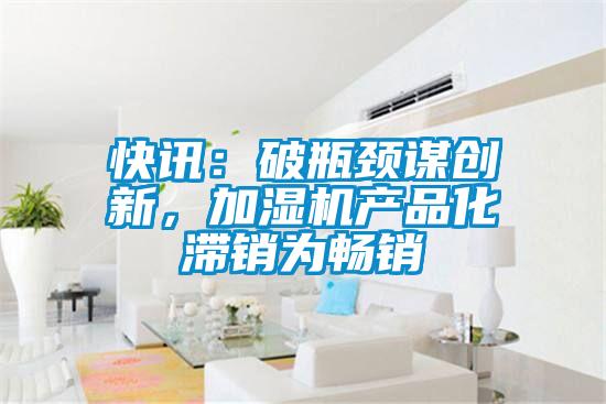 快訊：破瓶頸謀創新，加濕機產品化滯銷為暢銷