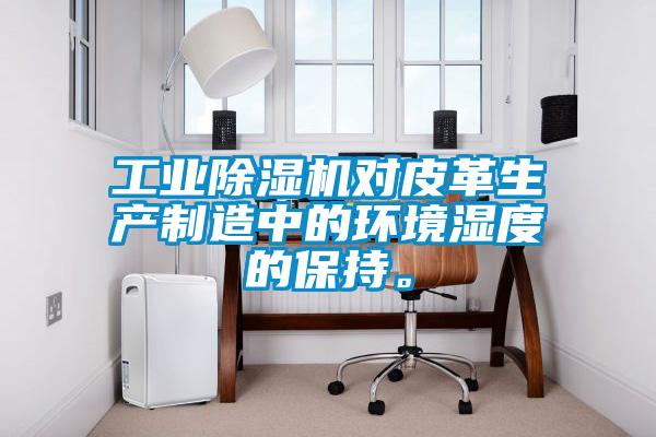 工業除濕機對皮革生產制造中的環境濕度的保持。