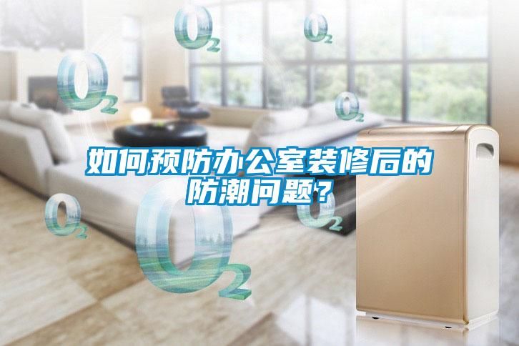 如何預防辦公室裝修后的防潮問題？