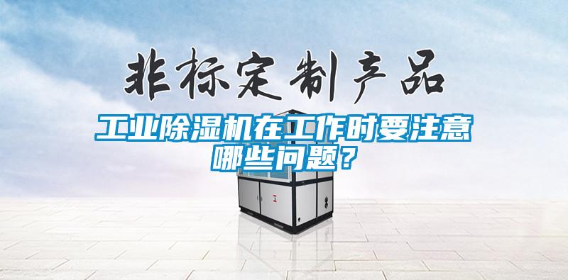 工業除濕機在工作時要注意哪些問題？