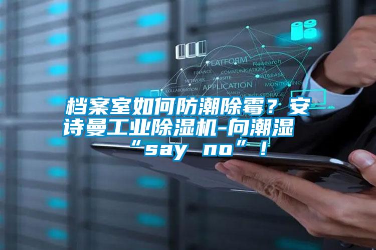 檔案室如何防潮除霉？安詩曼工業除濕機-向潮濕“say no”！