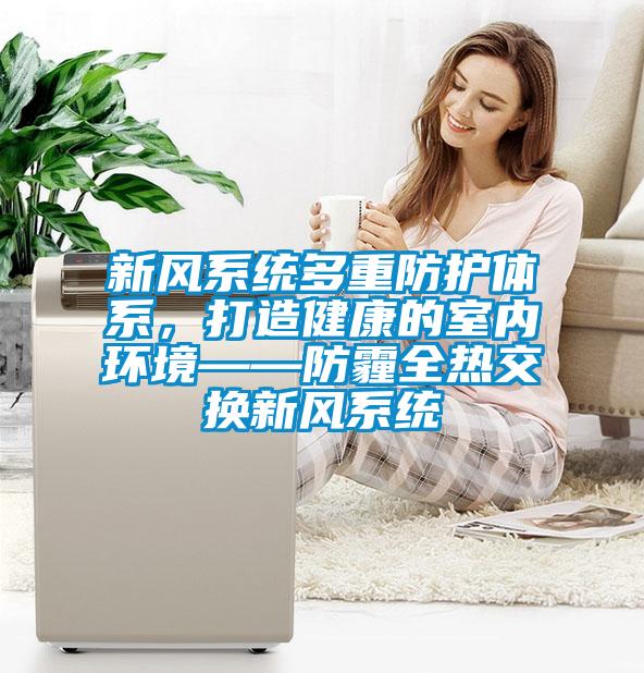 新風系統多重防護體系，打造健康的室內環境——防霾全熱交換新風系統