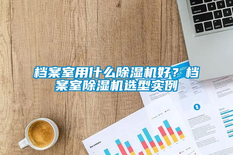 檔案室用什么除濕機好？檔案室除濕機選型實例