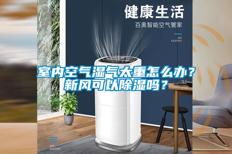 室內空氣濕氣太重怎么辦？新風可以除濕嗎？