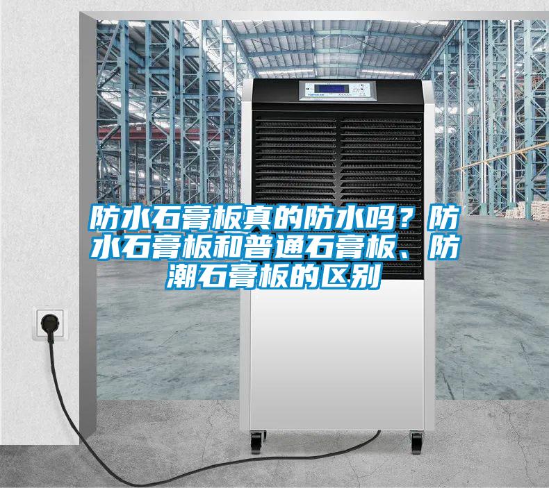 防水石膏板真的防水嗎？防水石膏板和普通石膏板、防潮石膏板的區別