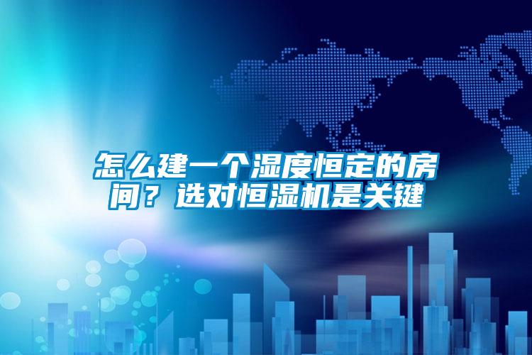 怎么建一個濕度恒定的房間？選對恒濕機是關鍵