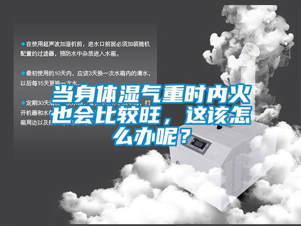 當身體濕氣重時內火也會比較旺，這該怎么辦呢？