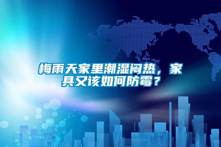 梅雨天家里潮濕悶熱，家具又該如何防霉？