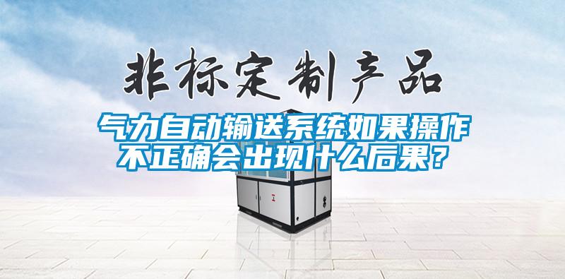 氣力自動輸送系統如果操作不正確會出現什么后果？
