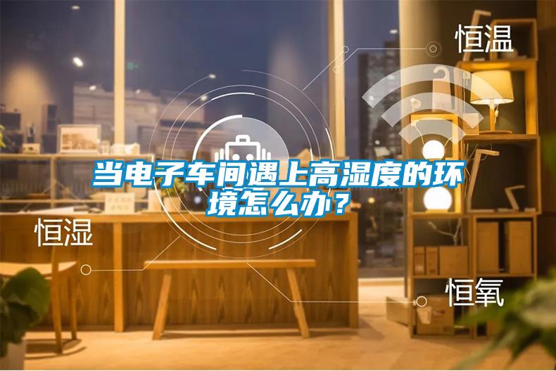 當電子車間遇上高濕度的環境怎么辦？