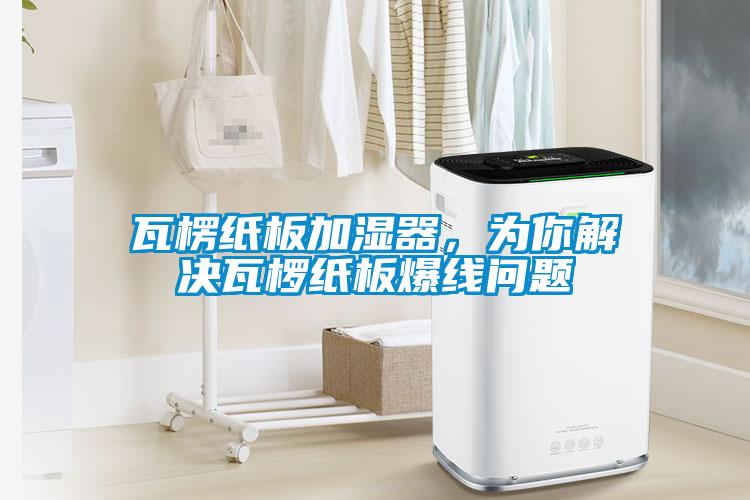 瓦楞紙板加濕器，為你解決瓦欏紙板爆線問題