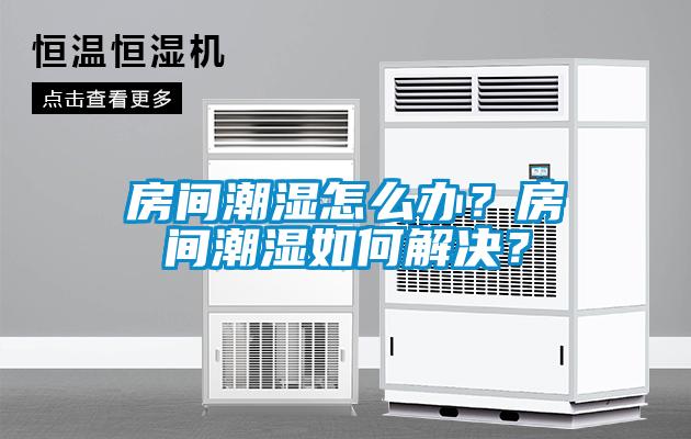 房間潮濕怎么辦？房間潮濕如何解決？
