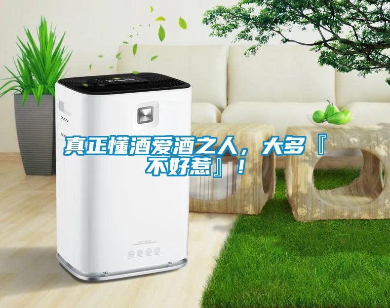 真正懂酒愛酒之人，大多『不好惹』！