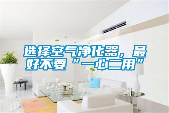 選擇空氣凈化器，最好不要“一心二用”