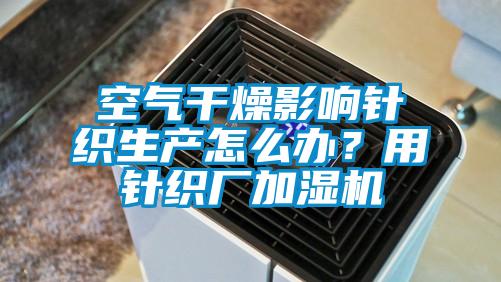 空氣干燥影響針織生產怎么辦？用針織廠加濕機