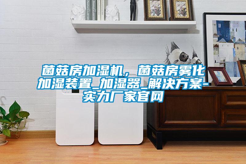 菌菇房加濕機，菌菇房霧化加濕裝置_加濕器_解決方案-實力廠家官網