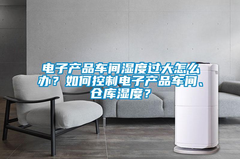 電子產品車間濕度過大怎么辦？如何控制電子產品車間、倉庫濕度？