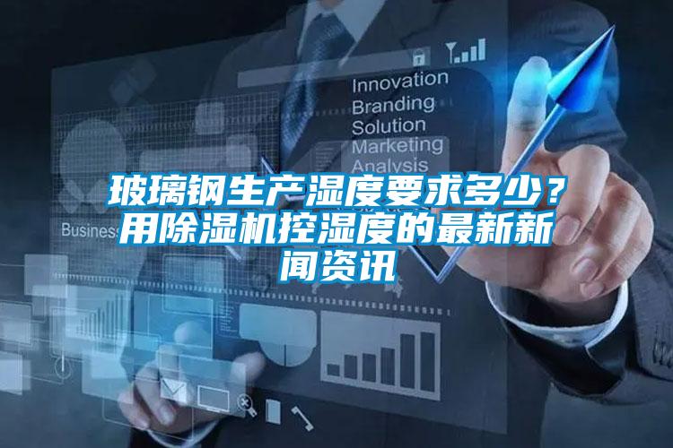 玻璃鋼生產濕度要求多少？用除濕機控濕度的最新新聞資訊