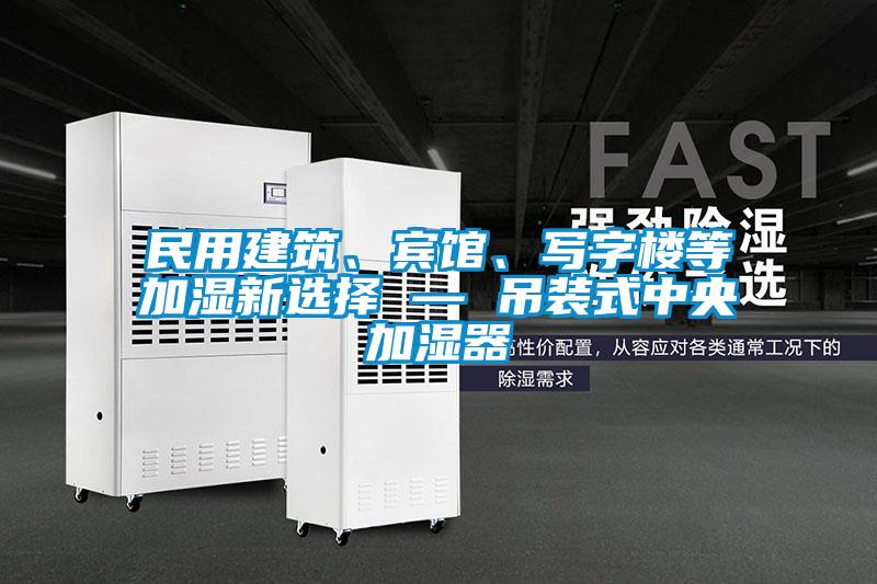 民用建筑、賓館、寫字樓等加濕新選擇 — 吊裝式中央加濕器
