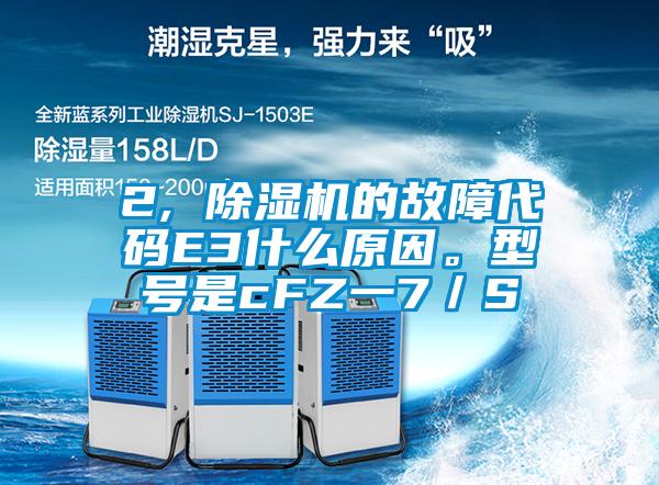 2, 除濕機的故障代碼E3什么原因。型號是cFZ一7／S