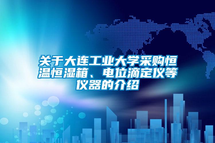 關于大連工業大學采購恒溫恒濕箱、電位滴定儀等儀器的介紹