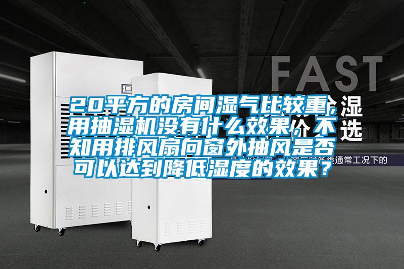 20平方的房間濕氣比較重，用抽濕機沒有什么效果，不知用排風扇向窗外抽風是否可以達到降低濕度的效果？