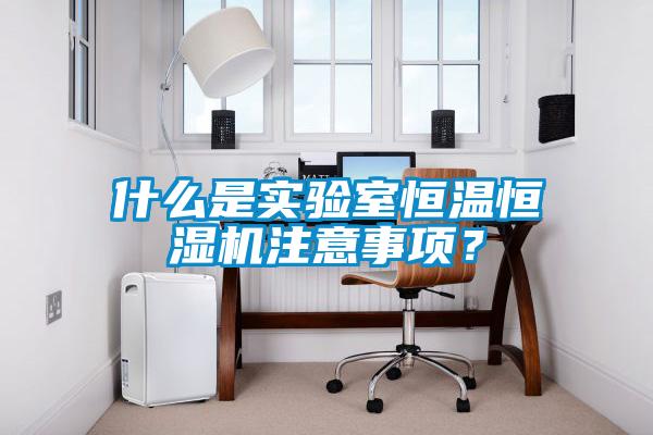 什么是實驗室恒溫恒濕機注意事項？