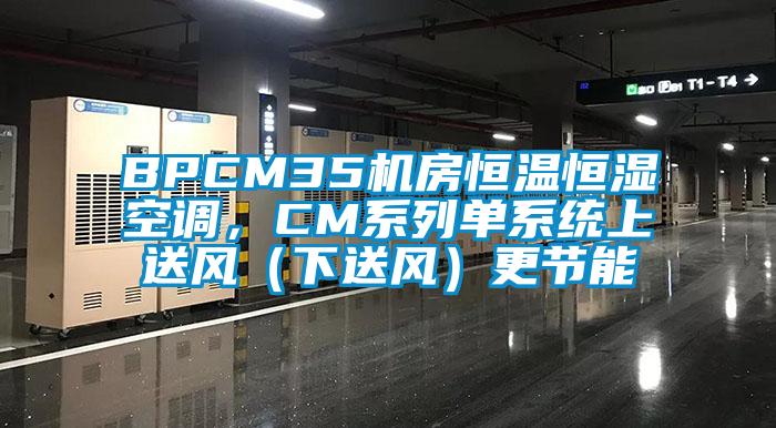 BPCM35機房恒溫恒濕空調，CM系列單系統上送風（下送風）更節能