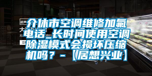 介休市空調維修加氟電話_長時間使用空調除濕模式會損壞壓縮機嗎？-【居想興業】