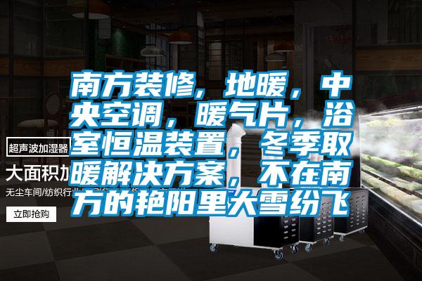 南方裝修, 地暖，中央空調，暖氣片，浴室恒溫裝置，冬季取暖解決方案，不在南方的艷陽里大雪紛飛