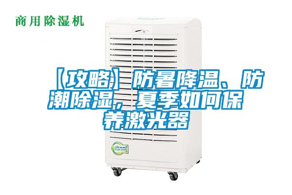 【攻略】防暑降溫、防潮除濕，夏季如何保養激光器