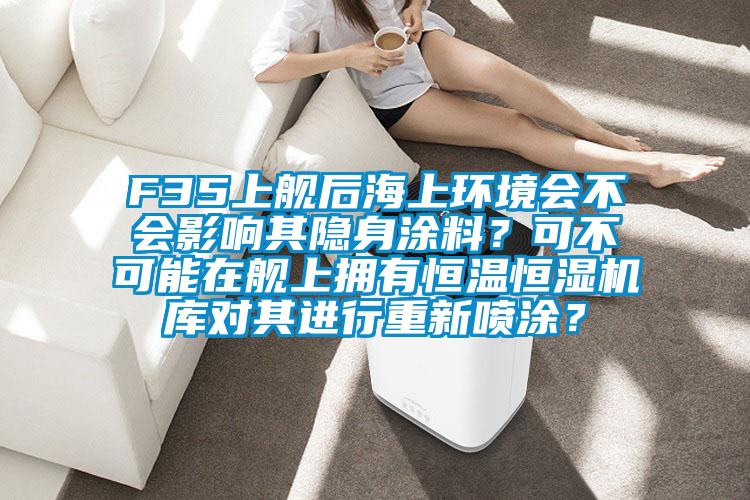 F35上艦后海上環境會不會影響其隱身涂料？可不可能在艦上擁有恒溫恒濕機庫對其進行重新噴涂？