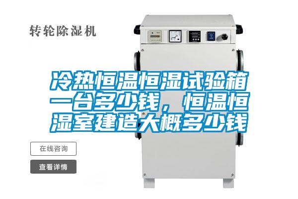 冷熱恒溫恒濕試驗箱一臺多少錢，恒溫恒濕室建造大概多少錢