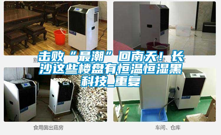 擊敗“最潮”回南天！長沙這些樓盤有恒溫恒濕黑科技_重復